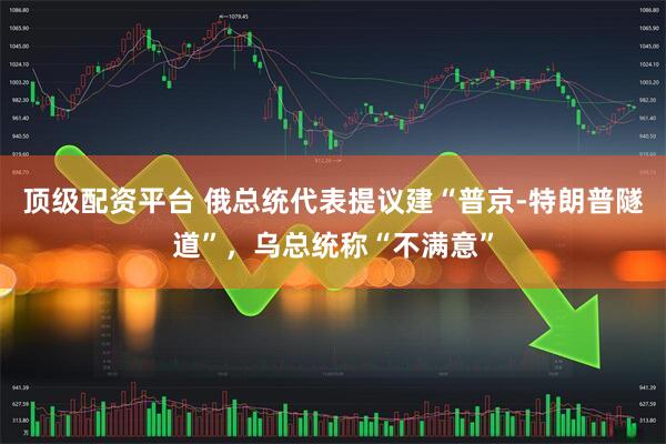 顶级配资平台 俄总统代表提议建“普京-特朗普隧道”，乌总统称“不满意”
