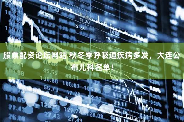 股票配资论坛网站 秋冬季呼吸道疾病多发，大连公布儿科名单！