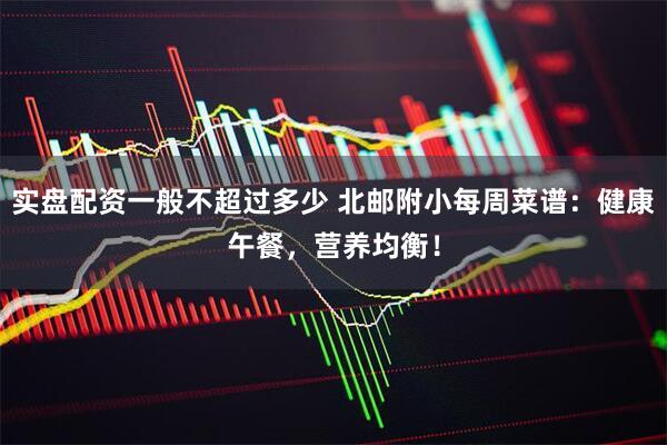 实盘配资一般不超过多少 北邮附小每周菜谱：健康午餐，营养均衡！