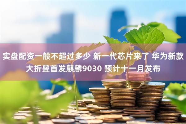 实盘配资一般不超过多少 新一代芯片来了 华为新款大折叠首发麒麟9030 预计十一月发布