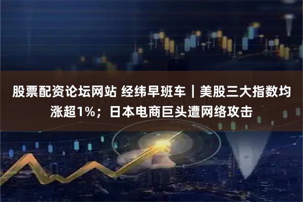 股票配资论坛网站 经纬早班车｜美股三大指数均涨超1%；日本电商巨头遭网络攻击