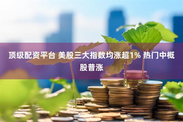 顶级配资平台 美股三大指数均涨超1% 热门中概股普涨