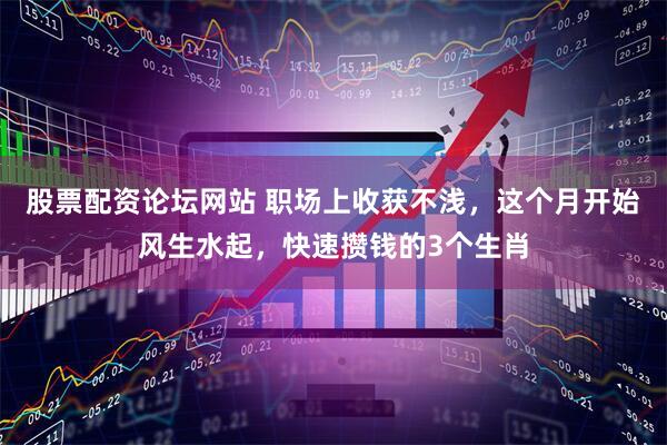 股票配资论坛网站 职场上收获不浅，这个月开始风生水起，快速攒钱的3个生肖