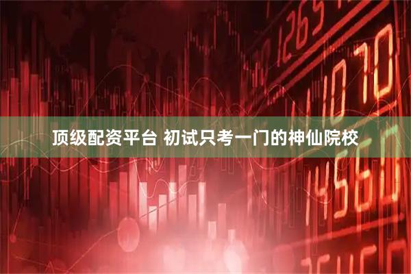 顶级配资平台 初试只考一门的神仙院校