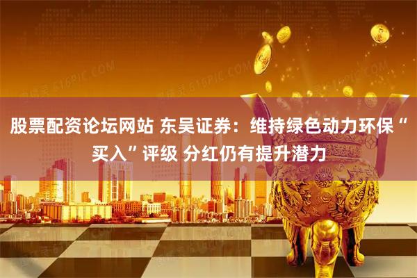 股票配资论坛网站 东吴证券：维持绿色动力环保“买入”评级 分红仍有提升潜力