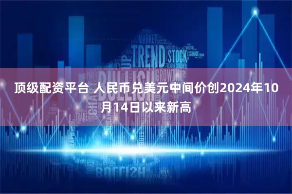 顶级配资平台 人民币兑美元中间价创2024年10月14日以来新高