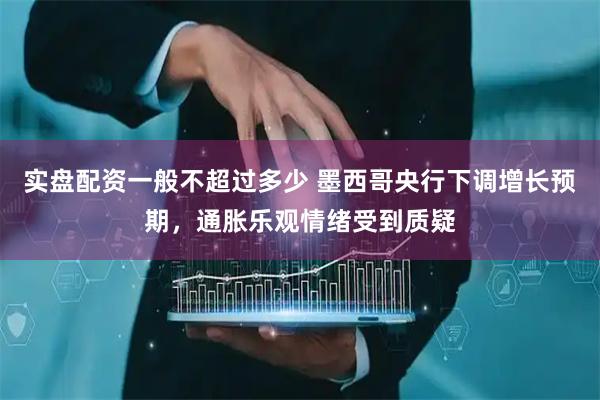 实盘配资一般不超过多少 墨西哥央行下调增长预期，通胀乐观情绪受到质疑