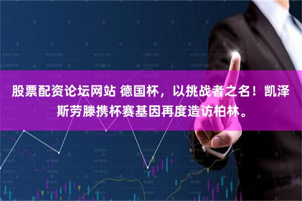 股票配资论坛网站 德国杯，以挑战者之名！凯泽斯劳滕携杯赛基因再度造访柏林。