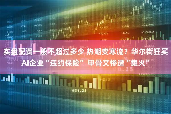 实盘配资一般不超过多少 热潮变寒流？华尔街狂买AI企业“违约保险” 甲骨文惨遭“集火”