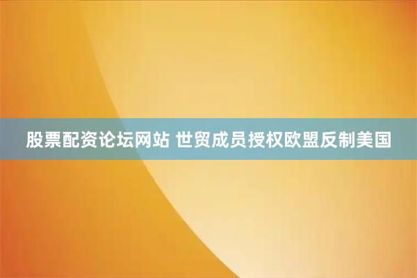 股票配资论坛网站 世贸成员授权欧盟反制美国