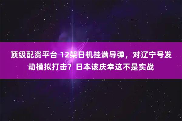 顶级配资平台 12架日机挂满导弹，对辽宁号发动模拟打击？日本该庆幸这不是实战