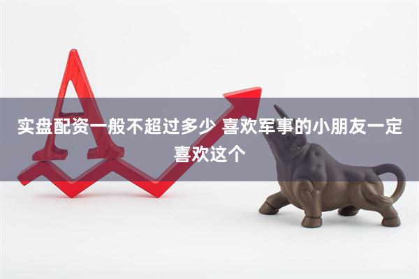 实盘配资一般不超过多少 喜欢军事的小朋友一定喜欢这个