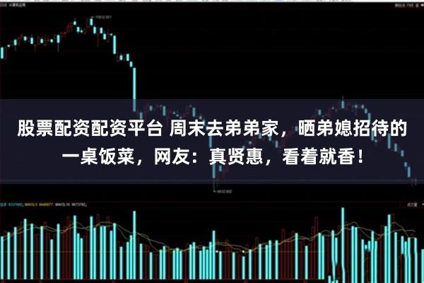 股票配资配资平台 周末去弟弟家，晒弟媳招待的一桌饭菜，网友：真贤惠，看着就香！