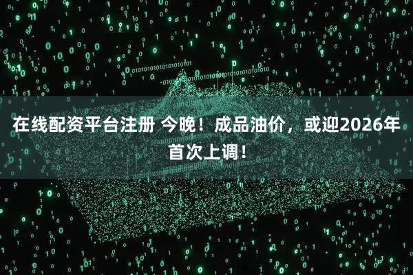 在线配资平台注册 今晚！成品油价，或迎2026年首次上调！