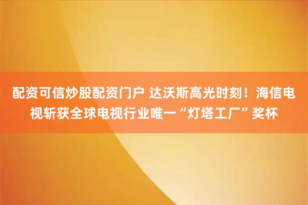 配资可信炒股配资门户 达沃斯高光时刻！海信电视斩获全球电视行业唯一“灯塔工厂”奖杯