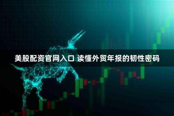 美股配资官网入口 读懂外贸年报的韧性密码