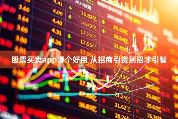 股票买卖app哪个好用 从招商引资到招才引智
