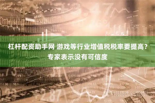 杠杆配资助手网 游戏等行业增值税税率要提高？专家表示没有可信度