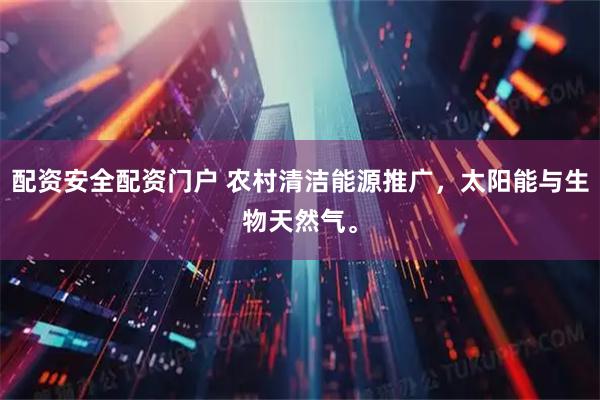 配资安全配资门户 农村清洁能源推广，太阳能与生物天然气。