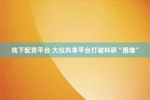 线下配资平台 大仪共享平台打破科研“围墙”