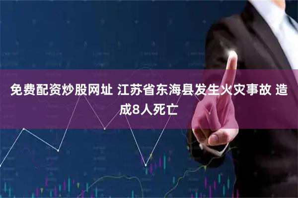 免费配资炒股网址 江苏省东海县发生火灾事故 造成8人死亡