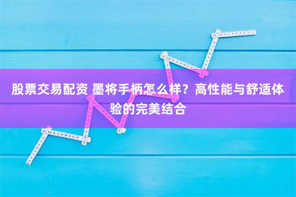 股票交易配资 墨将手柄怎么样？高性能与舒适体验的完美结合