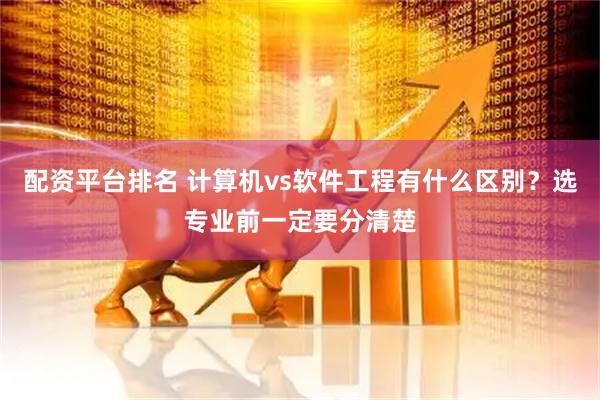 配资平台排名 计算机vs软件工程有什么区别？选专业前一定要分清楚