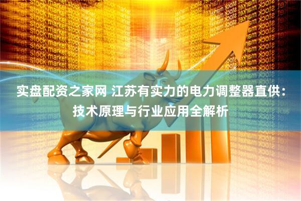 实盘配资之家网 江苏有实力的电力调整器直供：技术原理与行业应用全解析