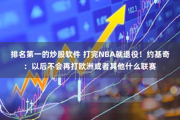 排名第一的炒股软件 打完NBA就退役！约基奇：以后不会再打欧洲或者其他什么联赛