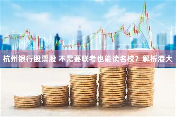 杭州银行股票股 不需要联考也能读名校？解析港大