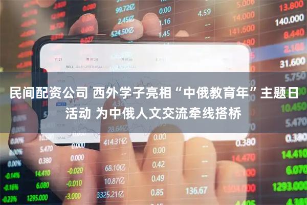 民间配资公司 西外学子亮相“中俄教育年”主题日活动 为中俄人文交流牵线搭桥