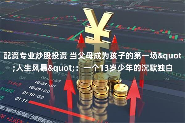 配资专业炒股投资 当父母成为孩子的第一场"人生风暴"：一个13岁少年的沉默独白
