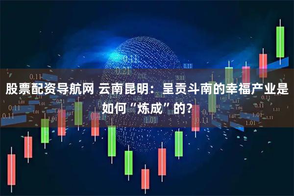 股票配资导航网 云南昆明：呈贡斗南的幸福产业是如何“炼成”的？