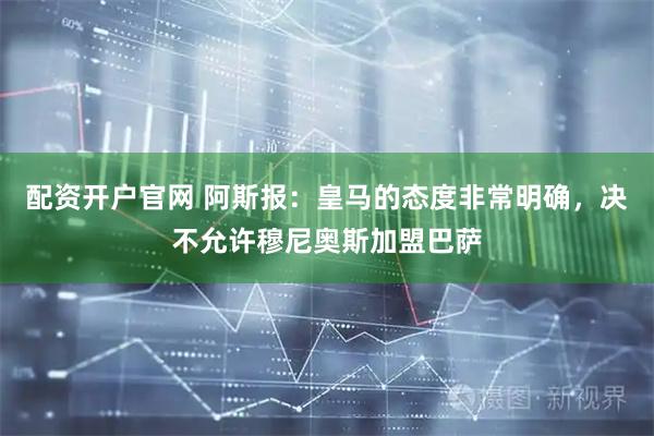 配资开户官网 阿斯报：皇马的态度非常明确，决不允许穆尼奥斯加盟巴萨