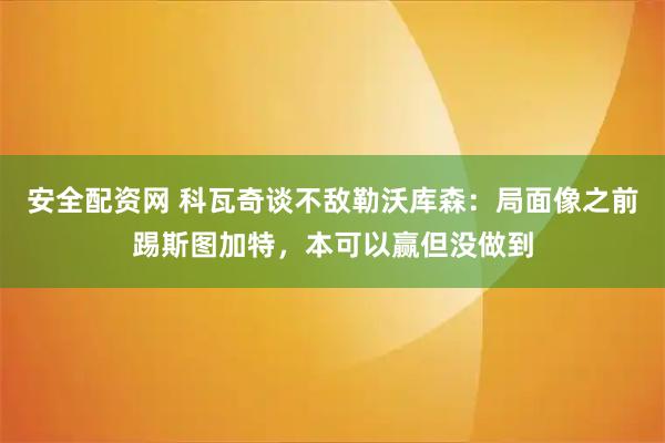 安全配资网 科瓦奇谈不敌勒沃库森：局面像之前踢斯图加特，本可以赢但没做到