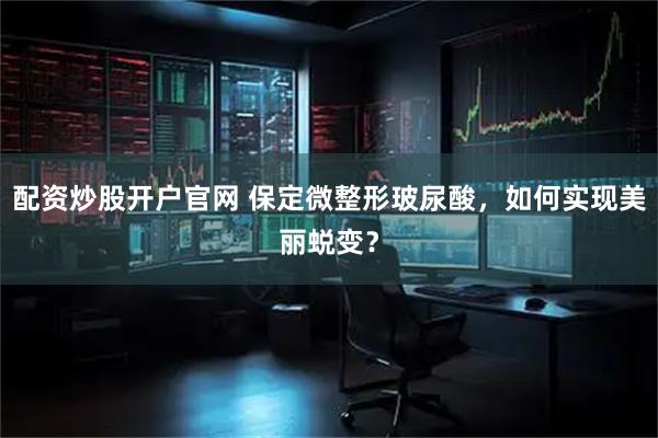 配资炒股开户官网 保定微整形玻尿酸，如何实现美丽蜕变？