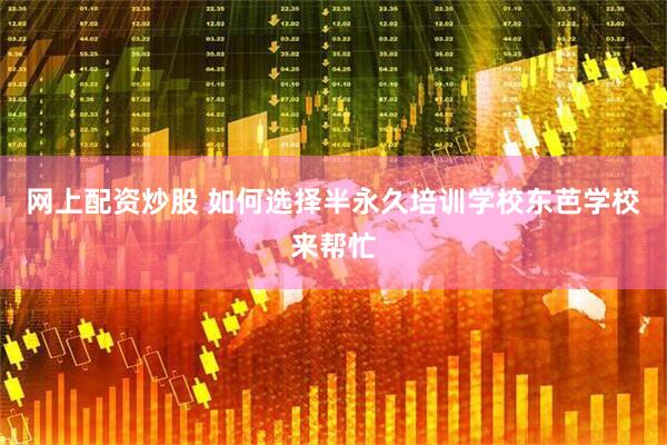 网上配资炒股 如何选择半永久培训学校东芭学校来帮忙
