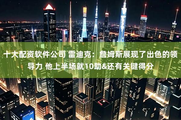 十大配资软件公司 雷迪克：詹姆斯展现了出色的领导力 他上半场就10助&还有关键得分