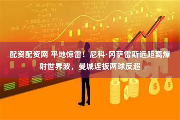 配资配资网 平地惊雷！尼科·冈萨雷斯远距离爆射世界波，曼城连扳两球反超