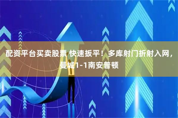 配资平台买卖股票 快速扳平！多库射门折射入网，曼城1-1南安普顿