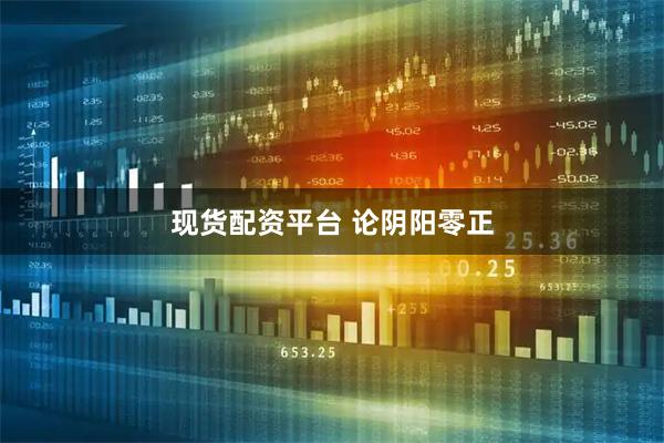 现货配资平台 论阴阳零正