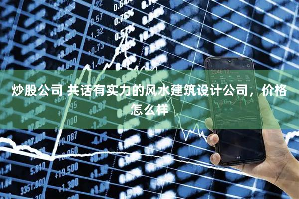 炒股公司 共话有实力的风水建筑设计公司，价格怎么样