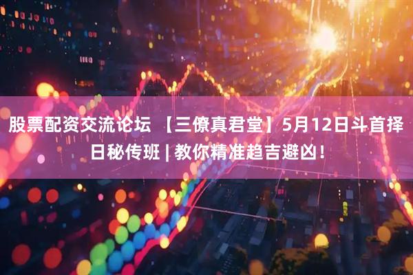 股票配资交流论坛 【三僚真君堂】5月12日斗首择日秘传班 | 教你精准趋吉避凶！