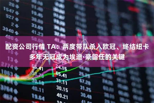 配资公司行情 TA：两度带队杀入欧冠、终结纽卡多年无冠成为埃迪·豪留任的关键