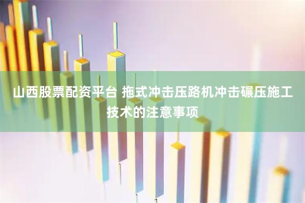 山西股票配资平台 拖式冲击压路机冲击碾压施工技术的注意事项