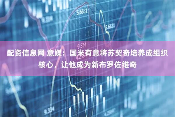 配资信息网 意媒：国米有意将苏契奇培养成组织核心，让他成为新布罗佐维奇