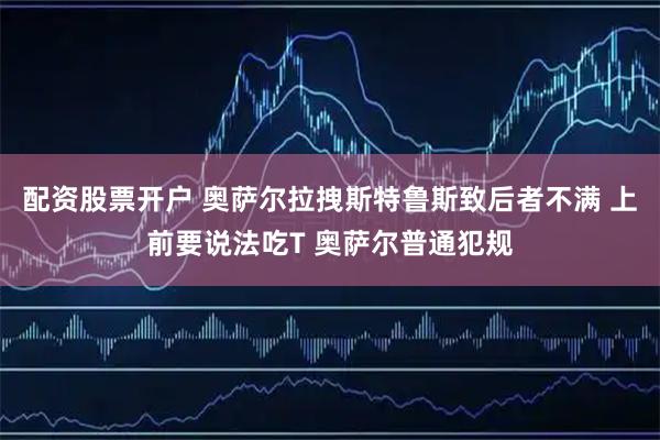 配资股票开户 奥萨尔拉拽斯特鲁斯致后者不满 上前要说法吃T 奥萨尔普通犯规