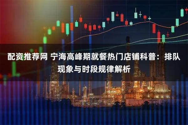 配资推荐网 宁海高峰期就餐热门店铺科普：排队现象与时段规律解析