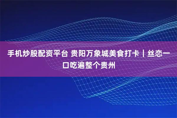 手机炒股配资平台 贵阳万象城美食打卡｜丝恋一口吃遍整个贵州