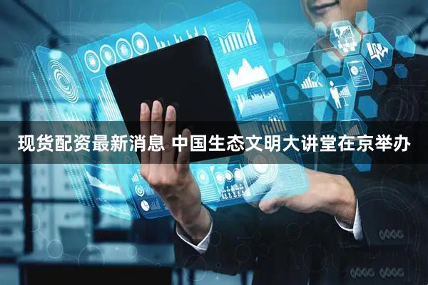 现货配资最新消息 中国生态文明大讲堂在京举办